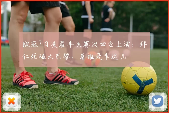欧冠7日凌晨半决赛次回合上演，拜仁死磕大巴黎，看谁是幸运儿