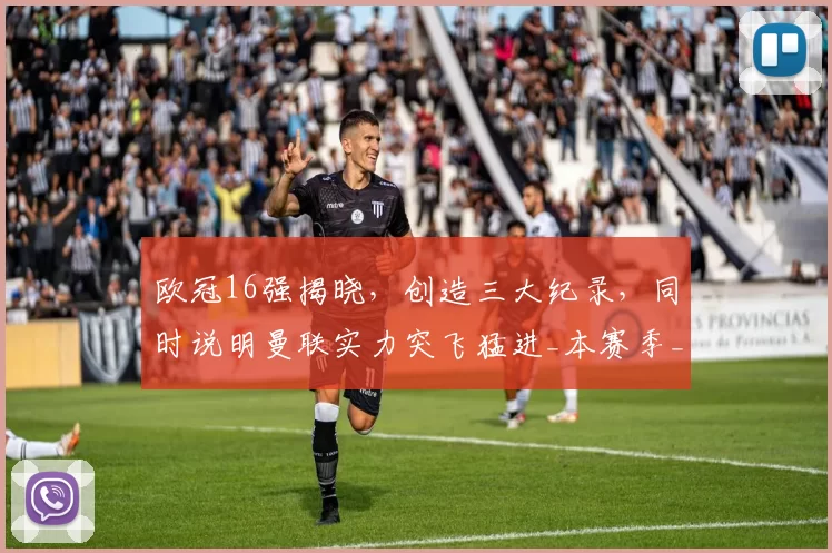 欧冠16强揭晓,创造三大纪录,同时说明曼联实力突飞猛进_本赛季_附加赛_国米