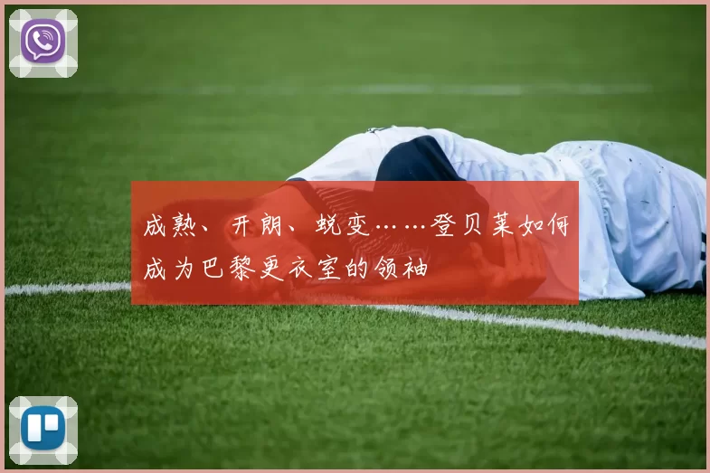 成熟、开朗、蜕变……登贝莱如何成为巴黎更衣室的领袖