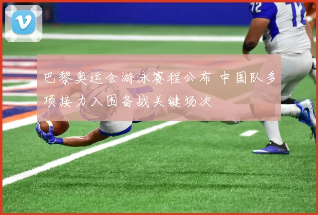 巴黎奥运会游泳赛程公布 中国队多项接力入围备战关键场次