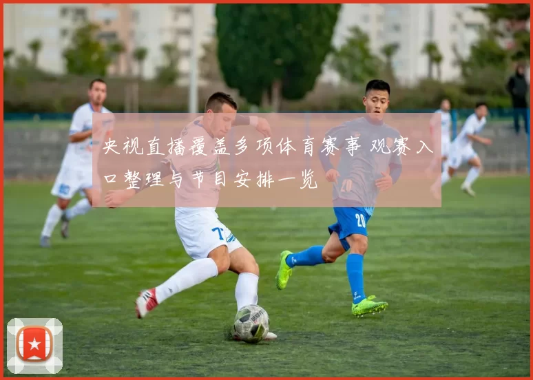 央视直播覆盖多项体育赛事 观赛入口整理与节目安排一览