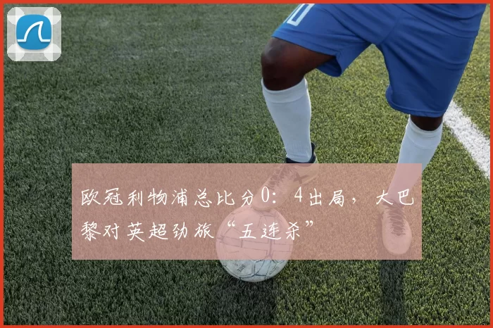 欧冠利物浦总比分0：4出局，大巴黎对英超劲旅“五连杀”