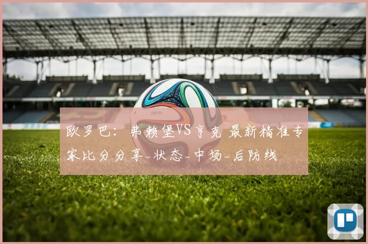欧罗巴:弗赖堡VS亨克 最新精准专家比分分享_状态_中场_后防线