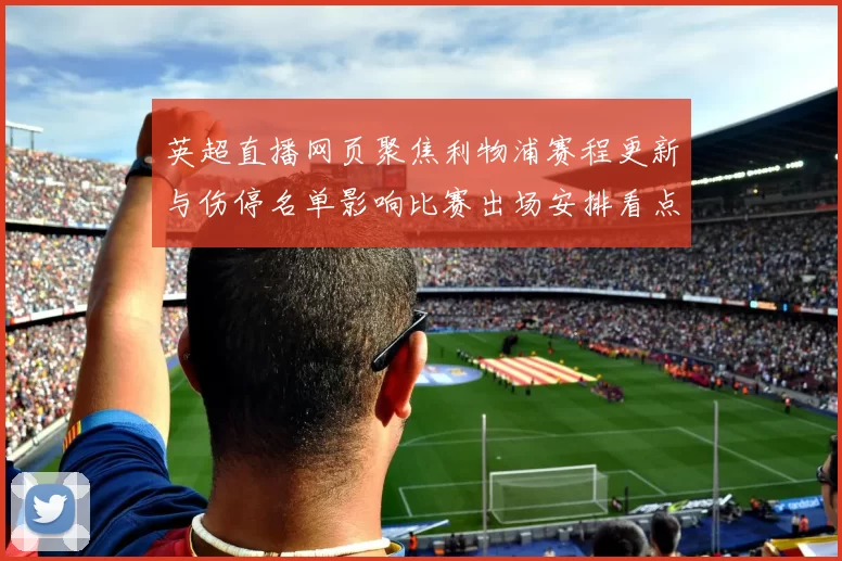 英超直播网页聚焦利物浦赛程更新与伤停名单影响比赛出场安排看点