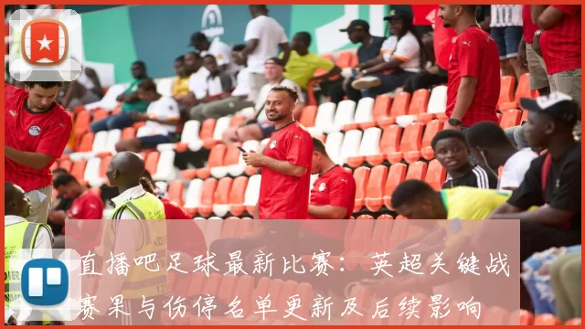 直播吧足球最新比赛：英超关键战赛果与伤停名单更新及后续影响