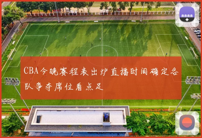CBA今晚赛程表出炉直播时间确定各队争夺席位看点足