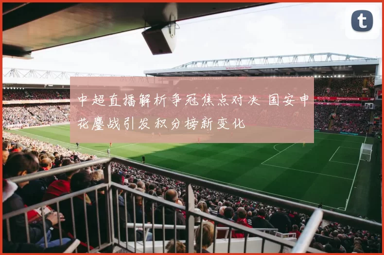 中超直播解析争冠焦点对决 国安申花鏖战引发积分榜新变化