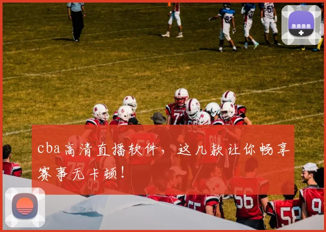 cba高清直播软件,这几款让你畅享赛事无卡顿!