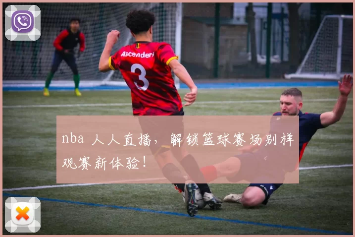 nba 人人直播，解锁篮球赛场别样观赛新体验！