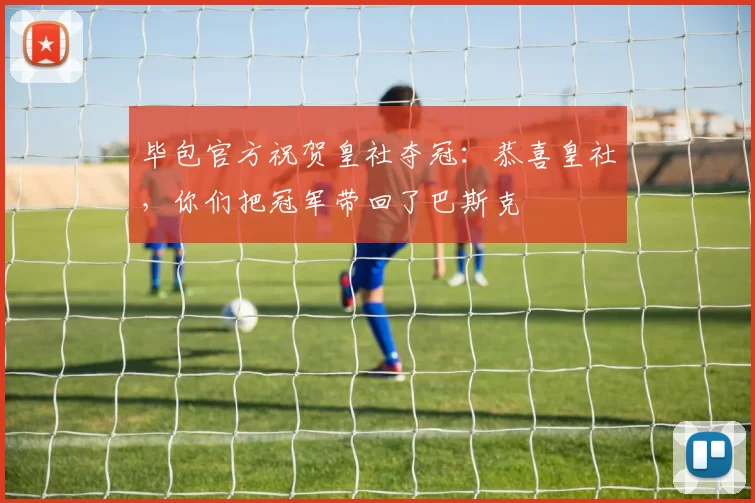 毕包官方祝贺皇社夺冠：恭喜皇社，你们把冠军带回了巴斯克