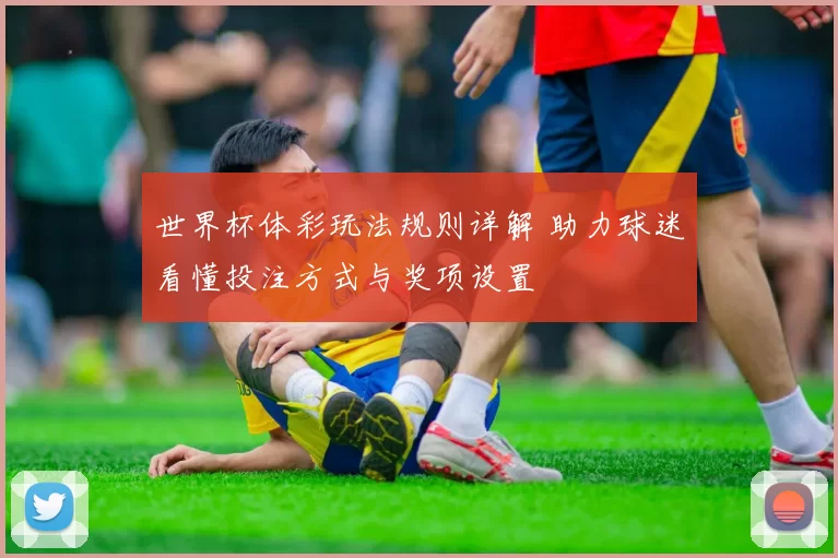 世界杯体彩玩法规则详解 助力球迷看懂投注方式与奖项设置