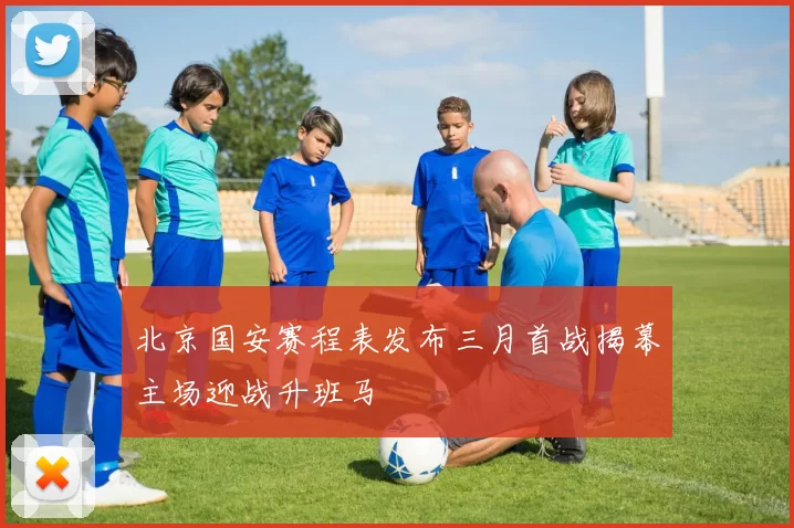 北京国安赛程表发布三月首战揭幕主场迎战升班马