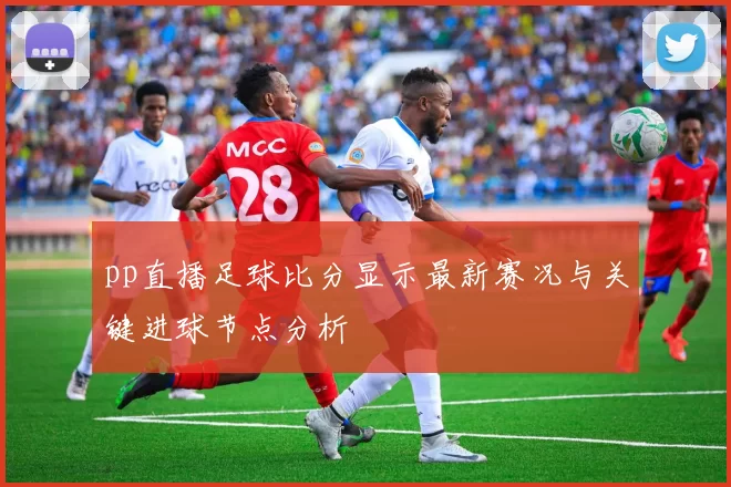 pp直播足球比分显示最新赛况与关键进球节点分析