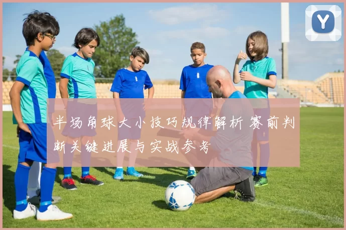 半场角球大小技巧规律解析 赛前判断关键进展与实战参考