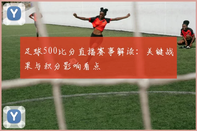 足球500比分直播赛事解读：关键战果与积分影响看点