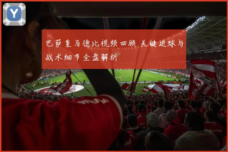 巴萨皇马德比视频回顾 关键进球与战术细节全盘解析