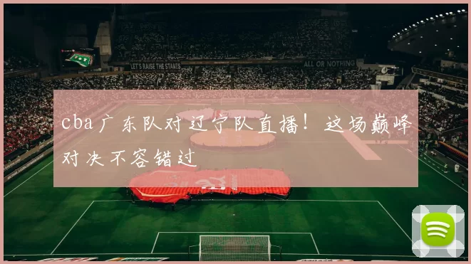 cba广东队对辽宁队直播！这场巅峰对决不容错过