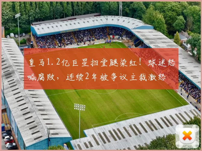 皇马1.2亿巨星扫堂腿染红！球迷怒喊腐败，连续2年被争议主裁激怒