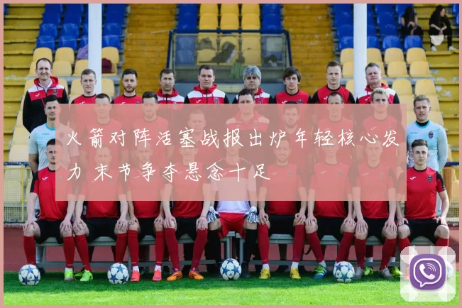 火箭对阵活塞战报出炉年轻核心发力 末节争夺悬念十足