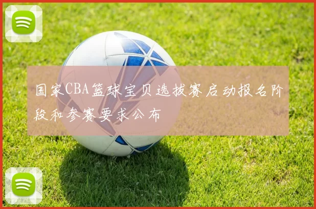 国家CBA篮球宝贝选拔赛启动报名阶段和参赛要求公布