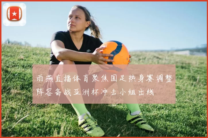 雨燕直播体育聚焦国足热身赛调整阵容备战亚洲杯冲击小组出线