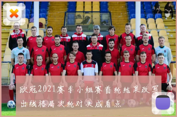 欧冠2021赛季小组赛首轮结果改写出线格局次轮对决成看点