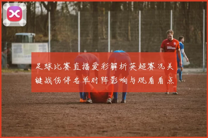 足球比赛直播爱彩解析英超赛况关键战伤停名单对阵影响与观看看点