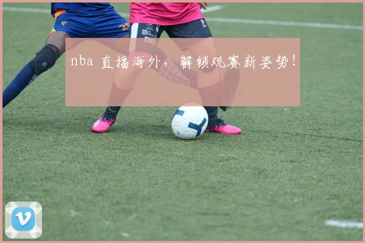 nba 直播海外,解锁观赛新姿势!