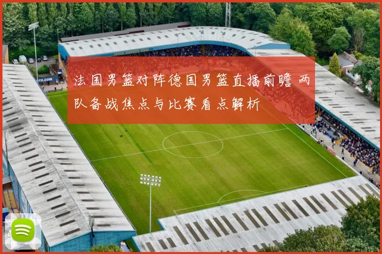 法国男篮对阵德国男篮直播前瞻 两队备战焦点与比赛看点解析