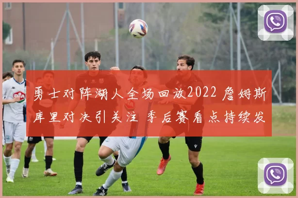 勇士对阵湖人全场回放2022 詹姆斯库里对决引关注 季后赛看点持续发酵