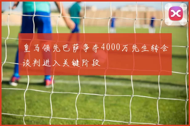 皇马领先巴萨争夺4000万先生转会谈判进入关键阶段
