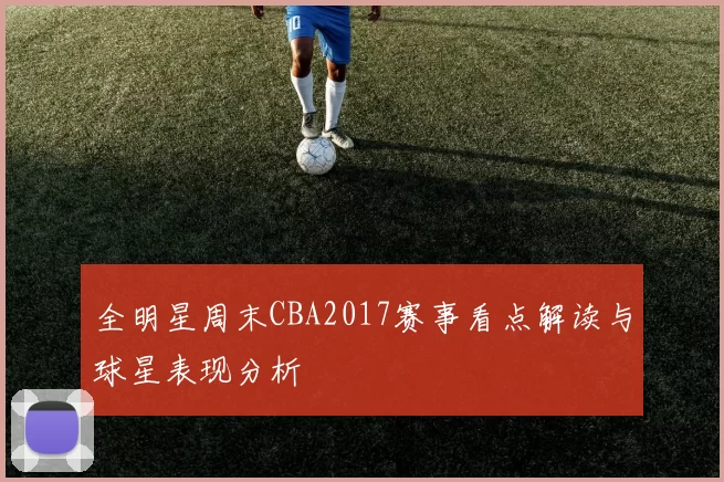 全明星周末CBA2017赛事看点解读与球星表现分析