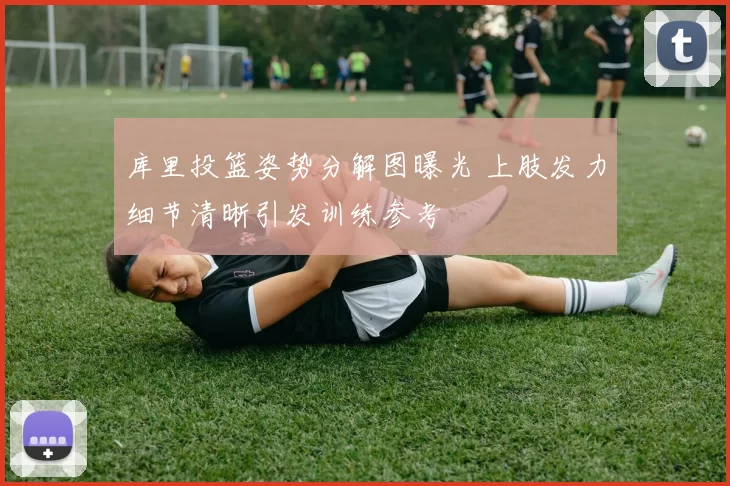 库里投篮姿势分解图曝光 上肢发力细节清晰引发训练参考