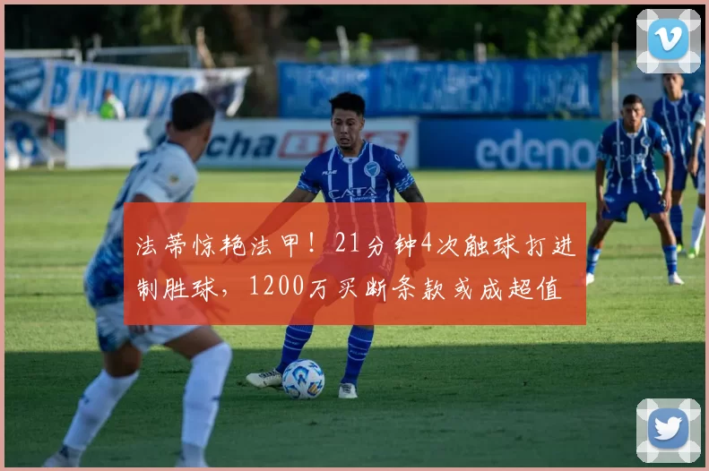 法蒂惊艳法甲!21分钟4次触球打进制胜球,1200万买断条款或成超值投资