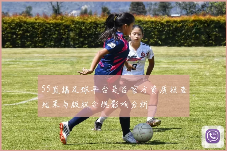 55直播足球平台是否官方资质核查结果与版权合规影响分析
