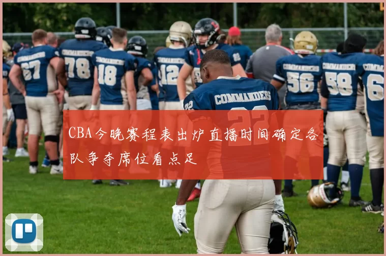 CBA今晚赛程表出炉直播时间确定各队争夺席位看点足