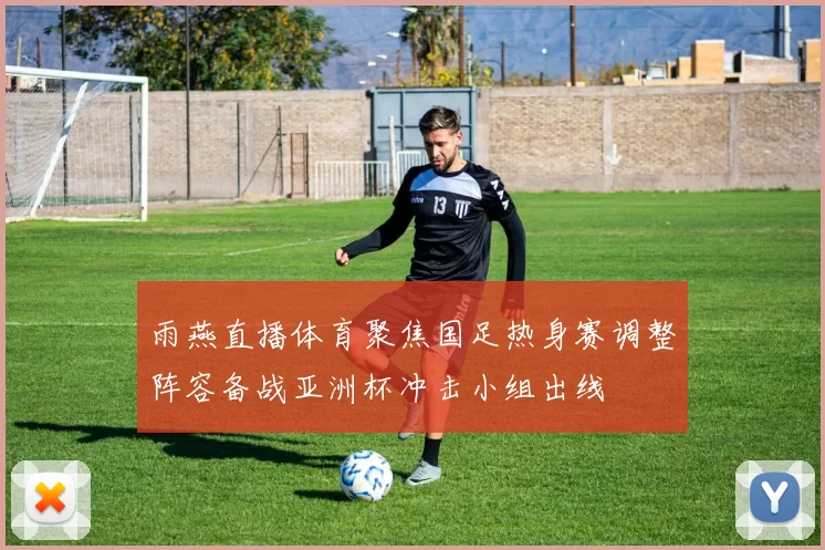 雨燕直播体育聚焦国足热身赛调整阵容备战亚洲杯冲击小组出线
