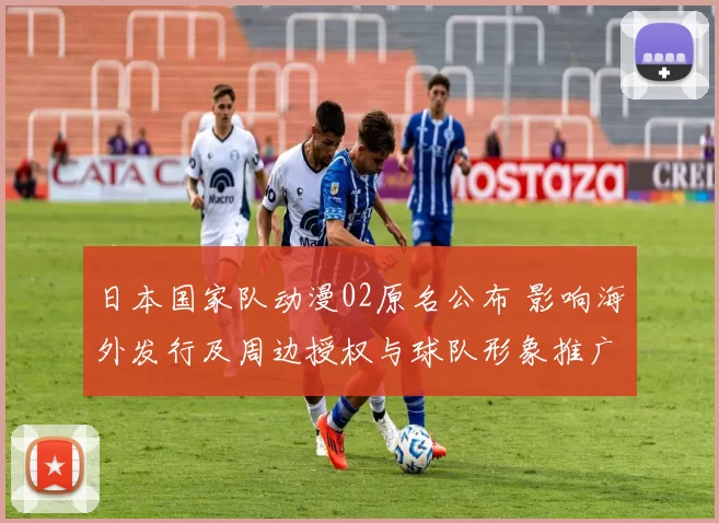 日本国家队动漫02原名公布 影响海外发行及周边授权与球队形象推广