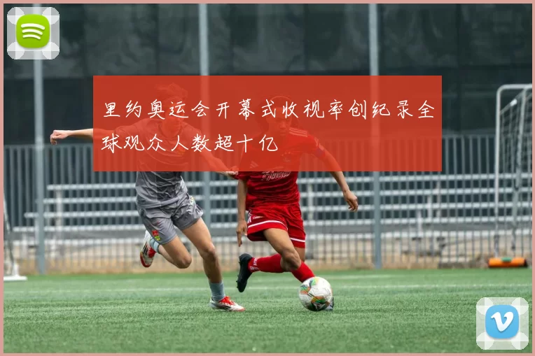 里约奥运会开幕式收视率创纪录全球观众人数超十亿