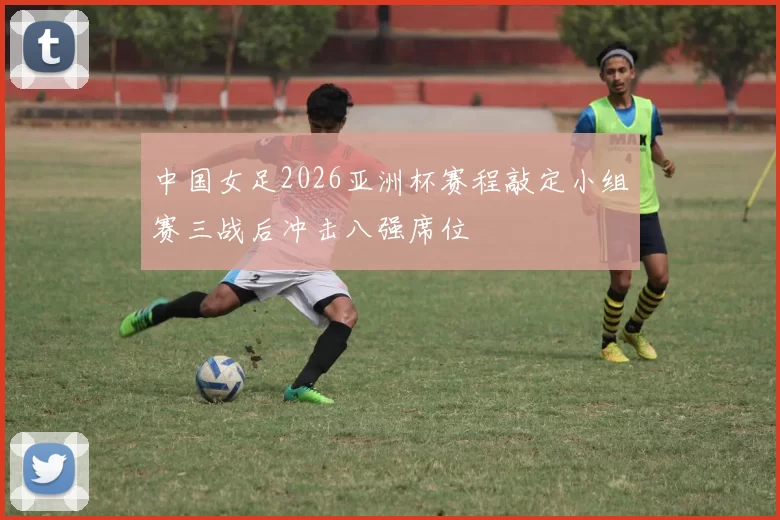 中国女足2026亚洲杯赛程敲定小组赛三战后冲击八强席位
