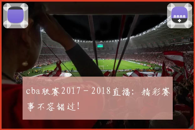 cba联赛2017 - 2018直播：精彩赛事不容错过！