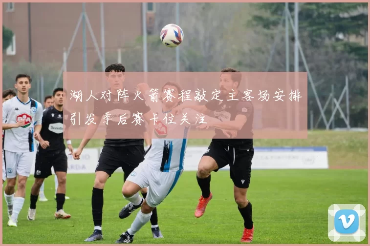 湖人对阵火箭赛程敲定主客场安排引发季后赛卡位关注