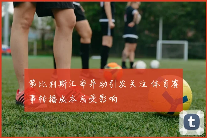第比利斯汇率异动引发关注 体育赛事转播成本或受影响