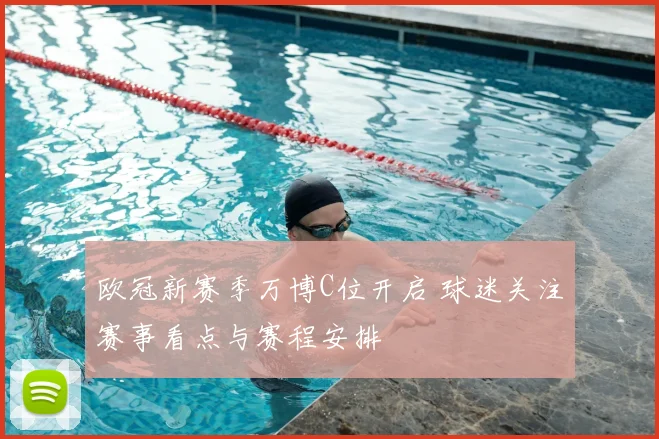 欧冠新赛季万博C位开启 球迷关注赛事看点与赛程安排