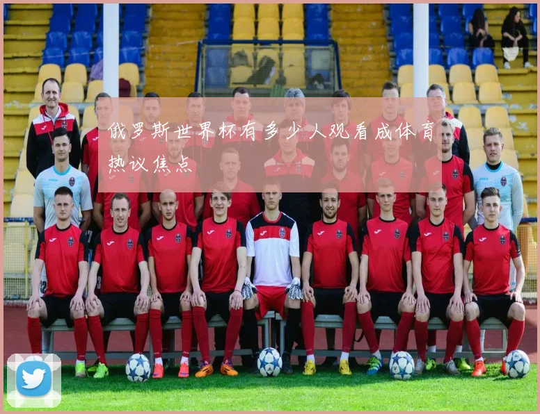 俄罗斯世界杯有多少人观看成体育热议焦点