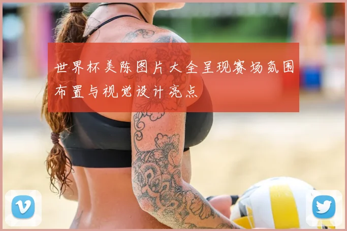 世界杯美陈图片大全呈现赛场氛围布置与视觉设计亮点