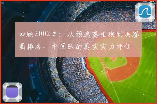 回顾2002年:从预选赛出线到决赛圈排名,中国队的真实实力评估