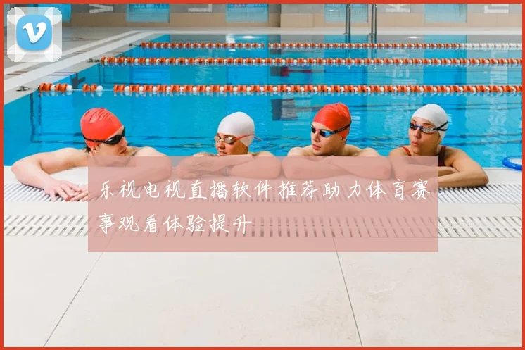 乐视电视直播软件推荐助力体育赛事观看体验提升