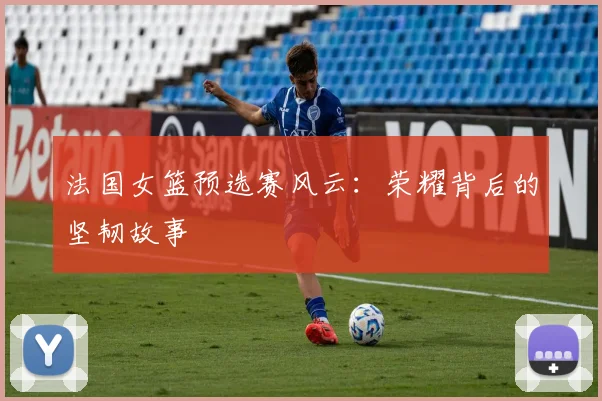 法国女篮预选赛风云：荣耀背后的坚韧故事