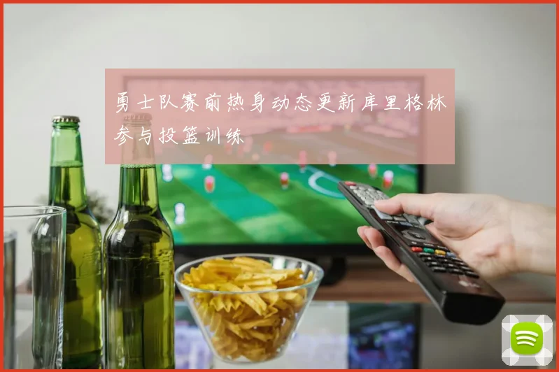 勇士队赛前热身动态更新库里格林参与投篮训练